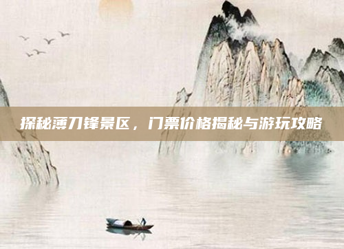 探秘薄刀锋景区，门票价格揭秘与游玩攻略