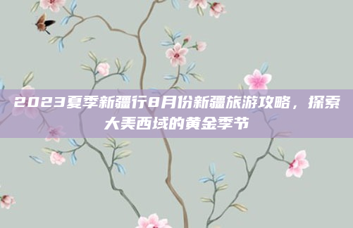 2023夏季新疆行8月份新疆旅游攻略,探索大美西域的黄金季节