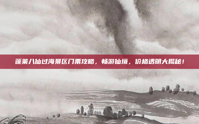 蓬莱八仙过海景区门票攻略，畅游仙境，价格透明大揭秘！
