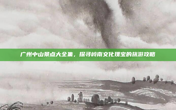 广州中山景点大全集,探寻岭南文化瑰宝的旅游攻略