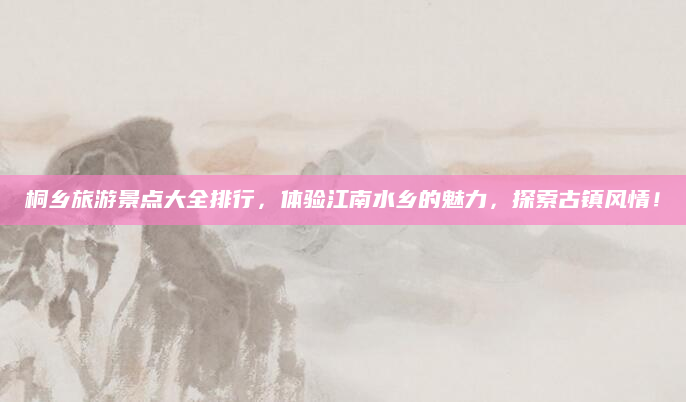 桐乡旅游景点大全排行,体验江南水乡的魅力,探索古镇风情!