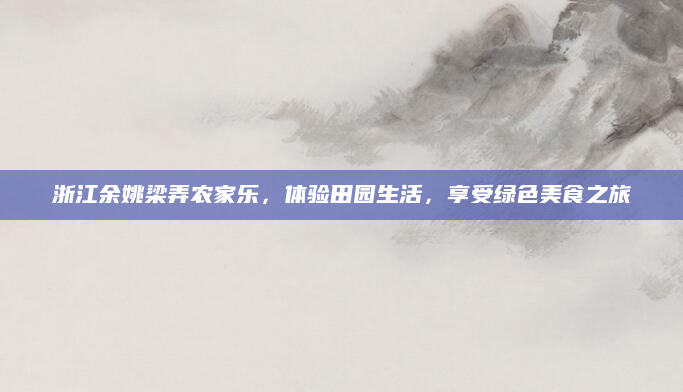 浙江余姚梁弄农家乐,体验田园生活,享受绿色美食之旅