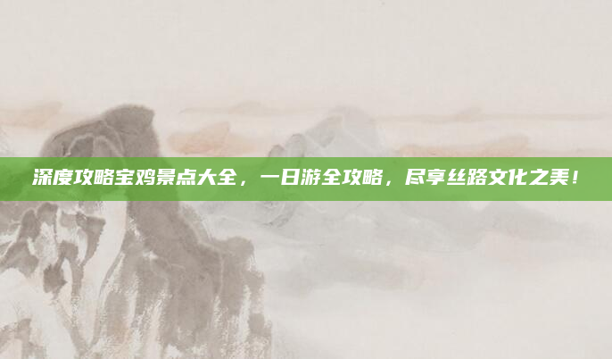 深度攻略宝鸡景点大全，一日游全攻略，尽享丝路文化之美！