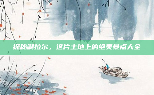 探秘啊拉尔,这片土地上的绝美景点大全