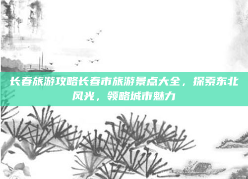 长春旅游攻略长春市旅游景点大全,探索东北风光,领略城市魅力