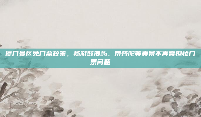 厦门景区免门票政策,畅游鼓浪屿、南普陀等美景不再需担忧门票问题