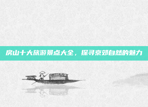 房山十大旅游景点大全,探寻京郊自然的魅力