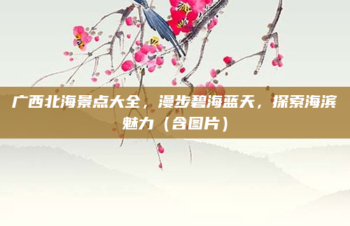 广西北海景点大全,漫步碧海蓝天,探索海滨魅力(含图片)