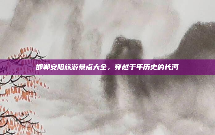 邯郸安阳旅游景点大全,穿越千年历史的长河