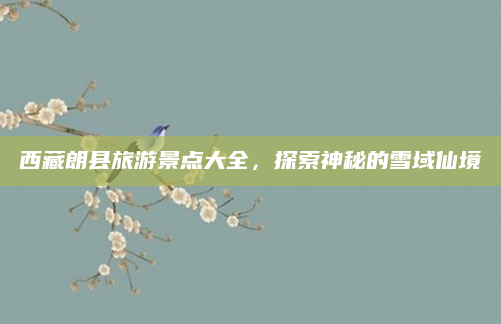 西藏朗县旅游景点大全，探索神秘的雪域仙境