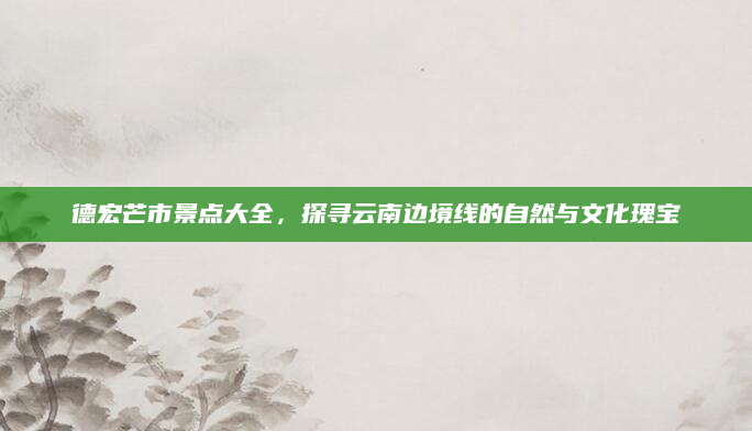 德宏芒市景点大全,探寻云南边境线的自然与文化瑰宝