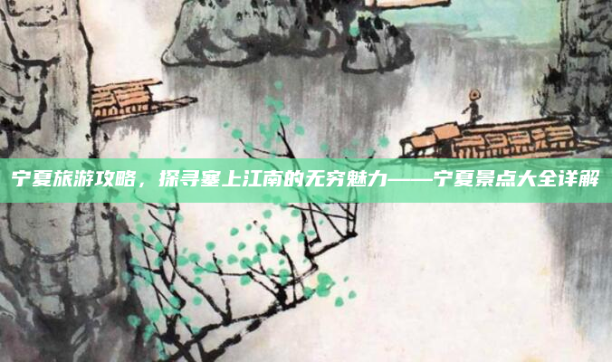宁夏旅游攻略,探寻塞上江南的无穷魅力——宁夏景点大全详解