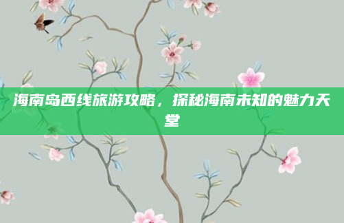 海南岛西线旅游攻略,探秘海南未知的魅力天堂