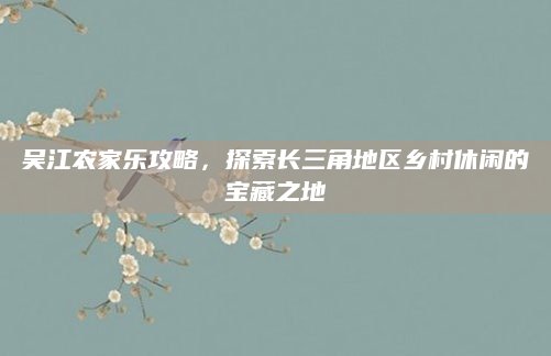 吴江农家乐攻略,探索长三角地区乡村休闲的宝藏之地