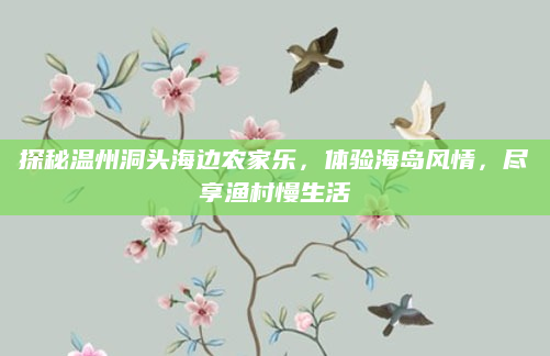 探秘温州洞头海边农家乐,体验海岛风情,尽享渔村慢生活