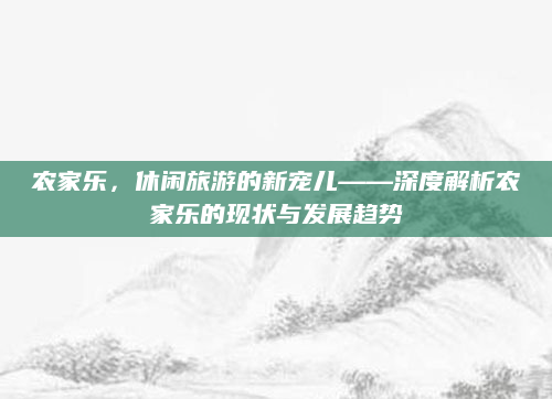 农家乐,休闲旅游的新宠儿——深度解析农家乐的现状与发展趋势
