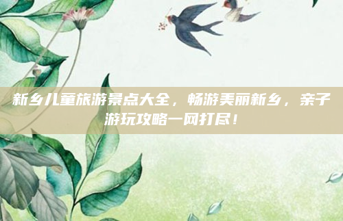 新乡儿童旅游景点大全，畅游美丽新乡，亲子游玩攻略一网打尽！