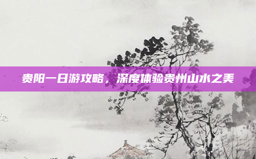 贵阳一日游攻略，深度体验贵州山水之美