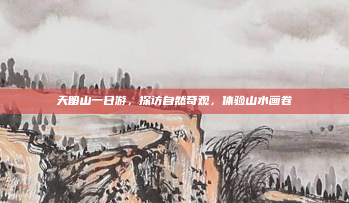 天留山一日游，探访自然奇观，体验山水画卷