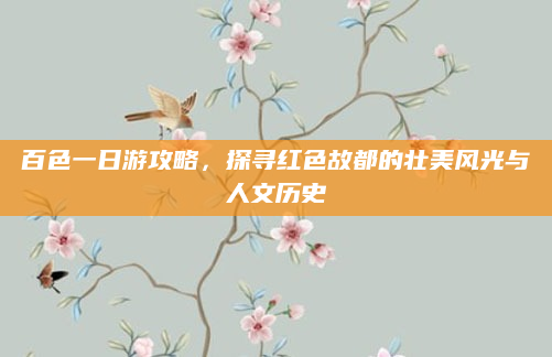 百色一日游攻略，探寻红色故都的壮美风光与人文历史