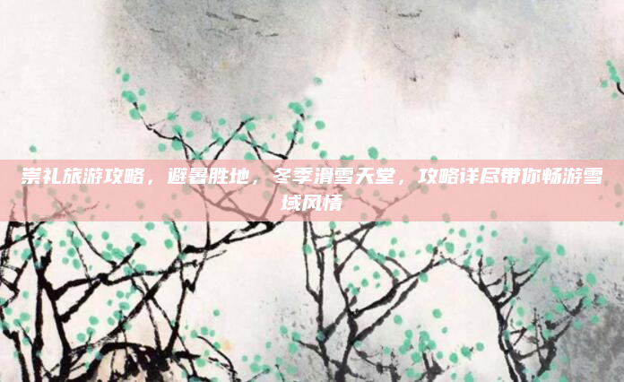 崇礼旅游攻略，避暑胜地，冬季滑雪天堂，攻略详尽带你畅游雪域风情