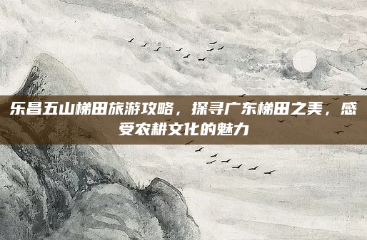 乐昌五山梯田旅游攻略，探寻广东梯田之美，感受农耕文化的魅力