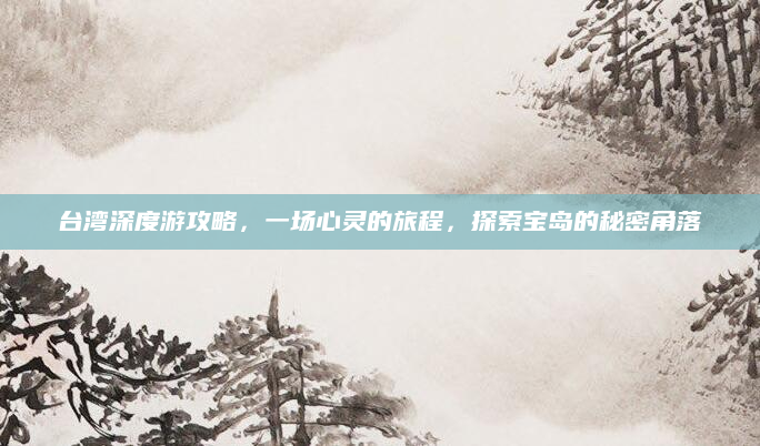 台湾深度游攻略，一场心灵的旅程，探索宝岛的秘密角落