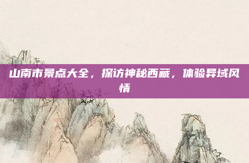 山南市景点大全，探访神秘西藏，体验异域风情