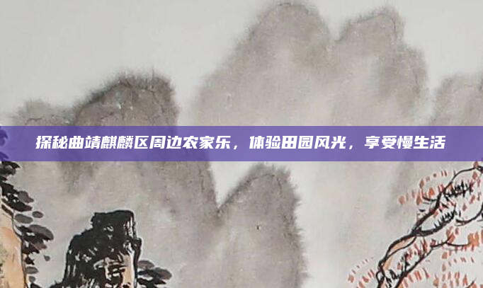 探秘曲靖麒麟区周边农家乐，体验田园风光，享受慢生活