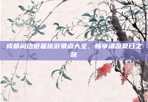 成都周边避暑旅游景点大全，畅享清凉夏日之旅