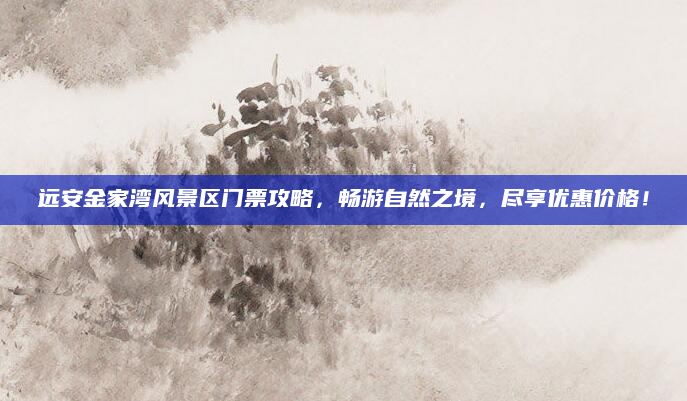 远安金家湾风景区门票攻略,畅游自然之境,尽享优惠价格!