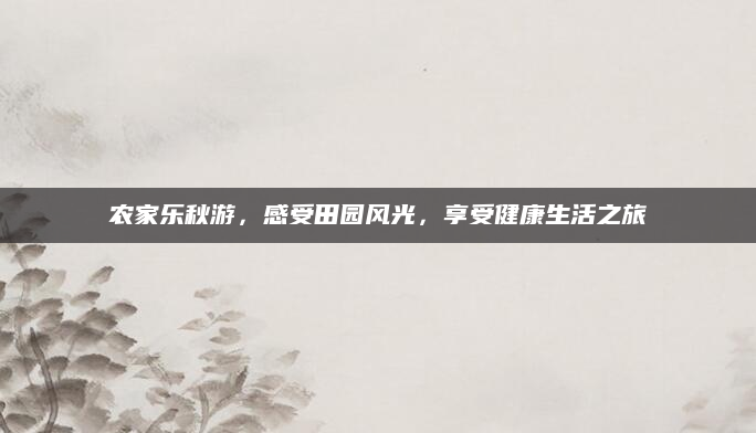 农家乐秋游,感受田园风光,享受健康生活之旅