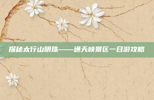 探秘太行山明珠——通天峡景区一日游攻略
