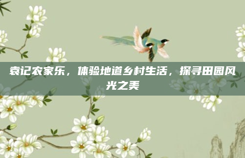 袁记农家乐，体验地道乡村生活，探寻田园风光之美
