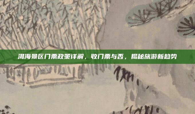 洱海景区门票政策详解，收门票与否，揭秘旅游新趋势