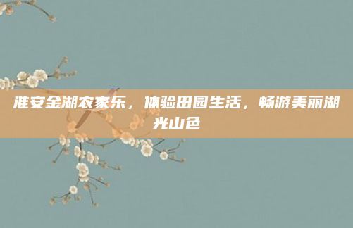 淮安金湖农家乐,体验田园生活,畅游美丽湖光山色