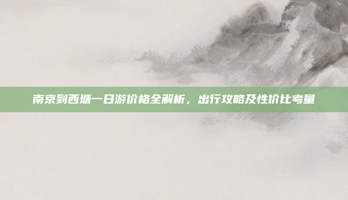 南京到西塘一日游价格全解析,出行攻略及性价比考量