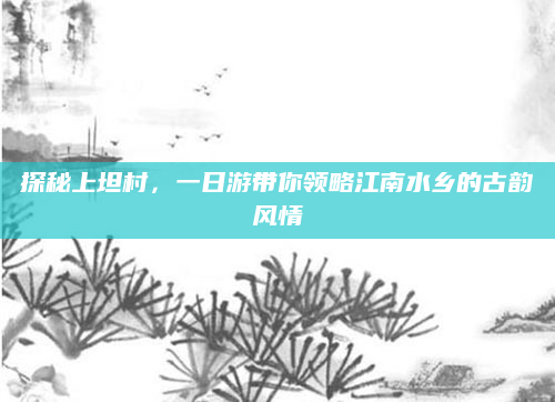 探秘上坦村,一日游带你领略江南水乡的古韵风情