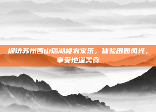 探访苏州西山瑞湖楼农家乐,体验田园风光,享受地道美食