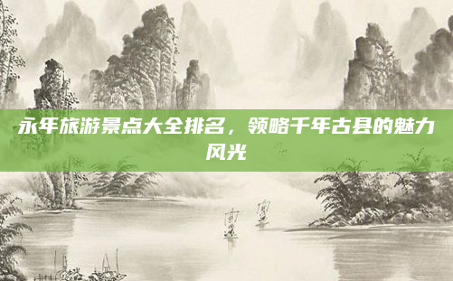 永年旅游景点大全排名,领略千年古县的魅力风光