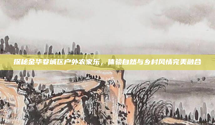 探秘金华婺城区户外农家乐,体验自然与乡村风情完美融合
