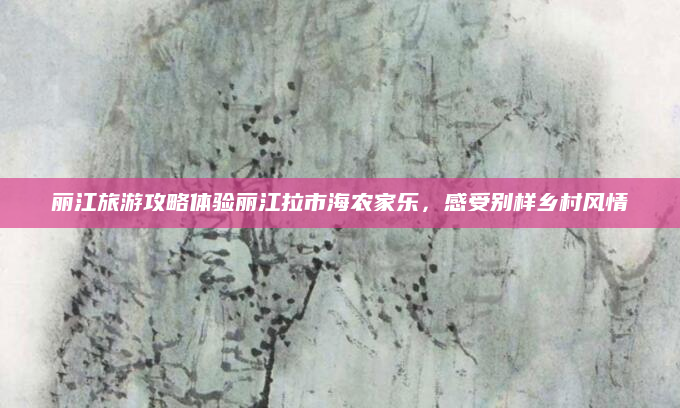 丽江旅游攻略体验丽江拉市海农家乐,感受别样乡村风情
