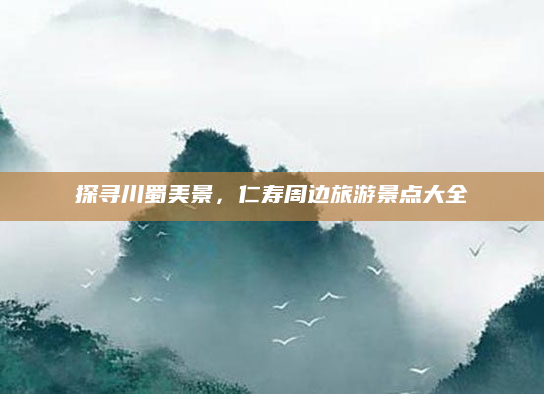 探寻川蜀美景,仁寿周边旅游景点大全