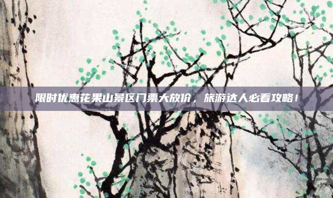 限时优惠花果山景区门票大放价,旅游达人必看攻略!
