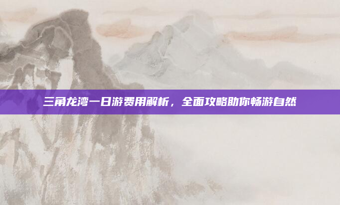 三角龙湾一日游费用解析，全面攻略助你畅游自然