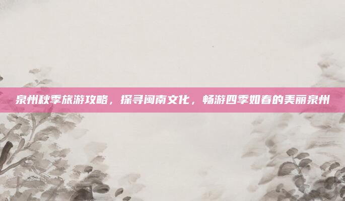泉州秋季旅游攻略，探寻闽南文化，畅游四季如春的美丽泉州