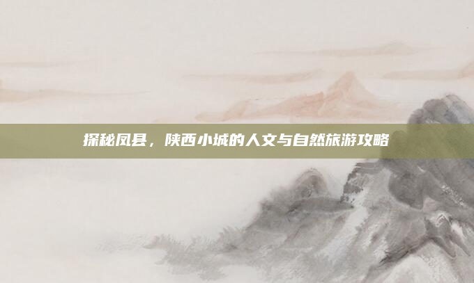 探秘凤县,陕西小城的人文与自然旅游攻略