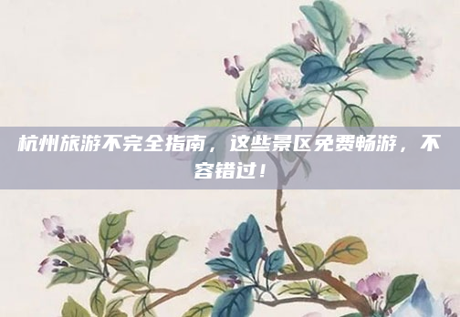杭州旅游不完全指南,这些景区免费畅游,不容错过!