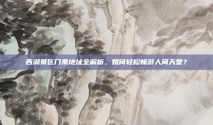 西湖景区门票地址全解析,如何轻松畅游人间天堂?