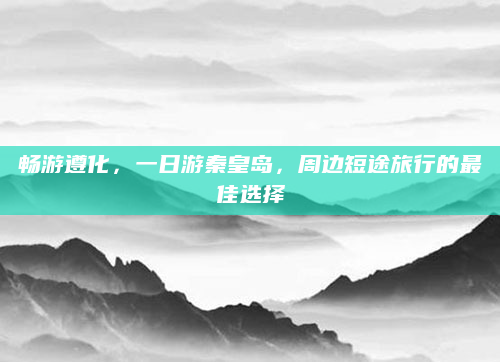 畅游遵化,一日游秦皇岛,周边短途旅行的最佳选择